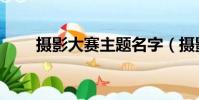 攝影大賽主題名字(攝影大賽主題)