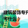 建筑裝飾專升本考什么課程（建筑裝飾專升本考什么）