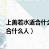 上善若水適合什么人上善若水貼大門頂上行不（上善若水適合什么人）