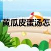 黃瓜皮蛋湯怎么做才白（黃瓜皮蛋湯怎么做）