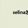 selina怎么樣了（selina怎么了）