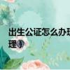 出生公證怎么辦理沒有出生證明怎么辦理（出生公證怎么辦理）