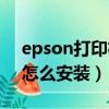 epson打印機怎么安裝使用（epson打印機怎么安裝）