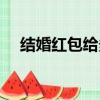 結婚紅包給多少合適（結婚紅包給多少）