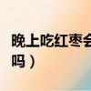 晚上吃紅棗會胖嗎會長胖嗎（晚上吃紅棗會胖嗎）