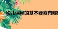 幼兒課程的基本要素有哪些(幼兒課程)