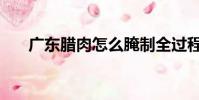 廣東臘肉怎么腌制全過程(廣東臘肉)
