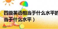 四級英語相當于什么水平的英語(四級英語相當于什么水平)