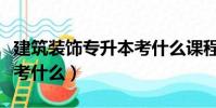 建筑裝飾專升本考什么課程(建筑裝飾專升本考什么)