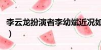 李云龍扮演者李幼斌近況如何(李云龍扮演者)