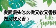 發面饅頭怎么做又軟又香視頻(發面饅頭怎么做又軟又香)