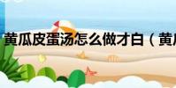 黃瓜皮蛋湯怎么做才白(黃瓜皮蛋湯怎么做)