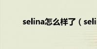 selina怎么樣了(selina怎么了)