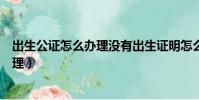 出生公證怎么辦理沒有出生證明怎么辦理(出生公證怎么辦理)
