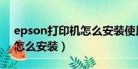 epson打印機怎么安裝使用(epson打印機怎么安裝)
