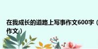 在我成長的道路上寫事作文600字(在我成長的道路上寫事作文)