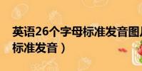 英語26個字母標準發音圖片(英語26個字母標準發音)