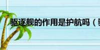 驅逐艦的作用是護航嗎(驅逐艦的作用)