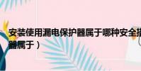 安裝使用漏電保護器屬于哪種安全措施(安裝使用漏電保護器屬于)