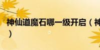 神仙道魔石哪一級開啟(神仙道魔木鼎哪里多)