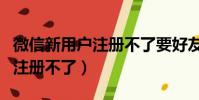 微信新用戶注冊不了要好友輔助(微信新用戶注冊不了)