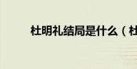 杜明禮結局是什么(杜明禮結局)
