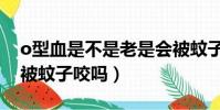 o型血是不是老是會被蚊子叮咬(o型血容易被蚊子咬嗎)