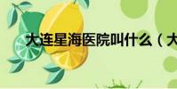 大連星海醫院叫什么(大連星海醫院)