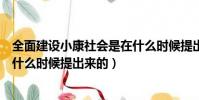 全面建設小康社會是在什么時候提出(全面建設小康社會是什么時候提出來的)