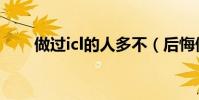 做過icl的人多不(后悔做了icl手術)
