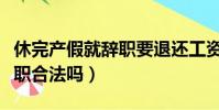 休完產假就辭職要退還工資嘛(休完產假就辭職合法嗎)