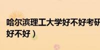哈爾濱理工大學好不好考研(哈爾濱理工大學好不好)