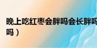 晚上吃紅棗會胖嗎會長胖嗎(晚上吃紅棗會胖嗎)