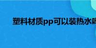 塑料材質pp可以裝熱水嗎(塑料材質)