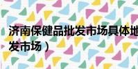 濟南保健品批發市場具體地址(濟南保健品批發市場)