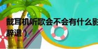 戴耳機聽歌會不會有什么影響(戴耳機聽歌被辭退)