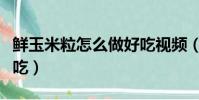 鮮玉米粒怎么做好吃視頻(鮮玉米粒怎么做好吃)