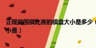 正規的圍棋比賽的棋盤大小是多少(正規圍棋比賽的棋盤大小是)