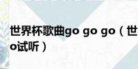 世界杯歌曲go go go(世界杯主題曲gogogo試聽)