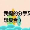 我提的分手又想復合怎么說（自己提的分手又想復合）