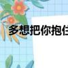 多想把你抱住抖音完整版（多想把你抱住）