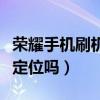 榮耀手機刷機后還能定位嗎（手機刷機后還能定位嗎）