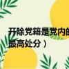 開除黨籍是黨內的最高處分是不是對的（開除黨籍是黨內的最高處分）