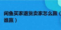 閑魚買家退貨賣家怎么贏(閑魚買家退貨一般誰贏)