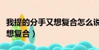 我提的分手又想復合怎么說(自己提的分手又想復合)