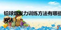 鉛球爆發力訓練方法有哪些(鉛球爆發力訓練方法)