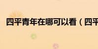 四平青年在哪可以看(四平青年在哪能看)
