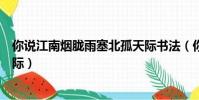 你說江南煙朧雨塞北孤天際書法(你說江南煙朧雨塞北孤天際)