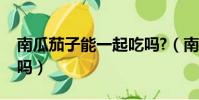 南瓜茄子能一起吃嗎?(南瓜和茄子能一起吃嗎)