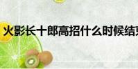 火影長十郎高招什么時候結束(火影長十郎)